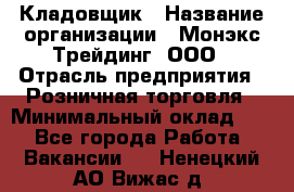 Кладовщик › Название организации ­ Монэкс Трейдинг, ООО › Отрасль предприятия ­ Розничная торговля › Минимальный оклад ­ 1 - Все города Работа » Вакансии   . Ненецкий АО,Вижас д.